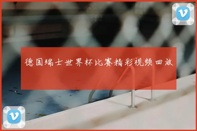 德国瑞士世界杯比赛精彩视频回放