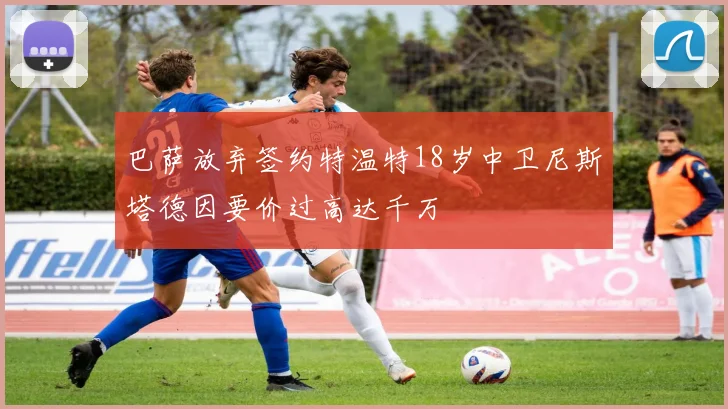巴萨放弃签约特温特18岁中卫尼斯塔德因要价过高达千万