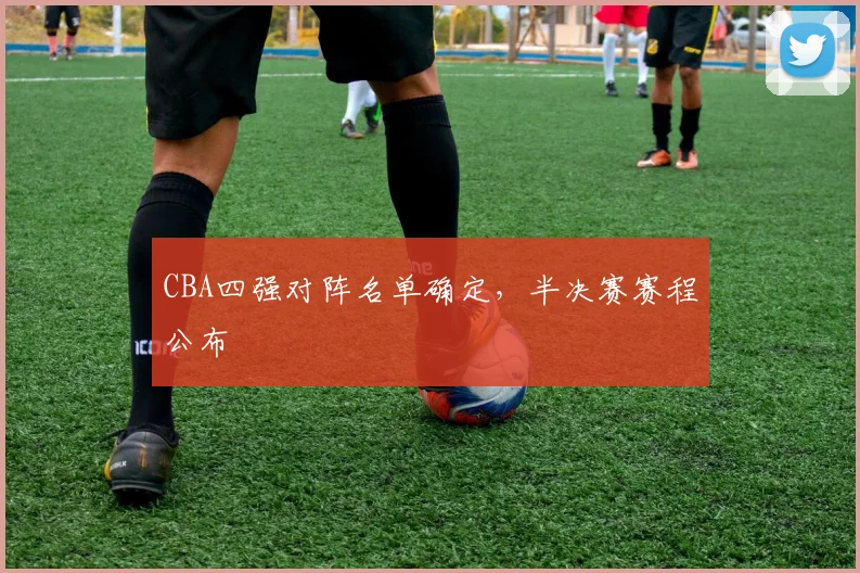 CBA四强对阵名单确定，半决赛赛程公布