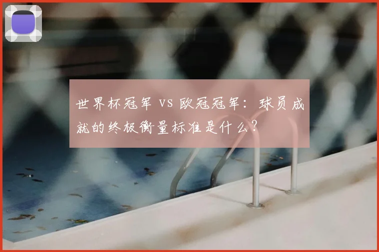 世界杯冠军 vs 欧冠冠军：球员成就的终极衡量标准是什么？