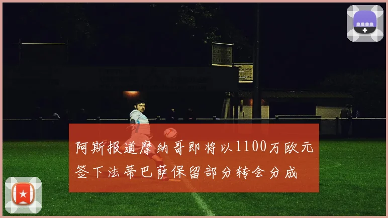 阿斯报道摩纳哥即将以1100万欧元签下法蒂巴萨保留部分转会分成