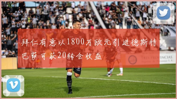 拜仁有意以1800万欧元引进德斯特巴萨可获20转会收益