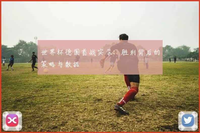 世界杯德国首战实录:胜利背后的策略与数据