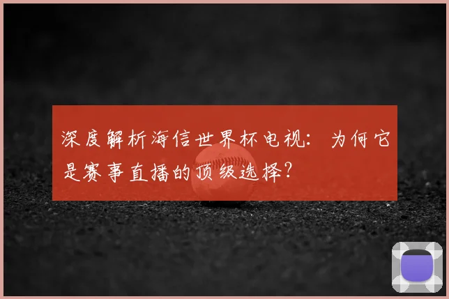 深度解析海信世界杯电视：为何它是赛事直播的顶级选择？