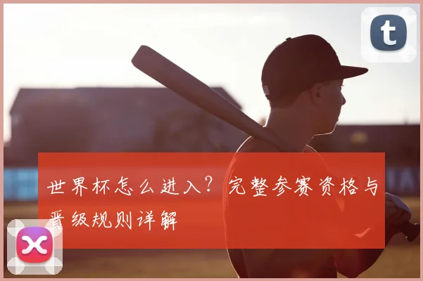 世界杯怎么进入？完整参赛资格与晋级规则详解