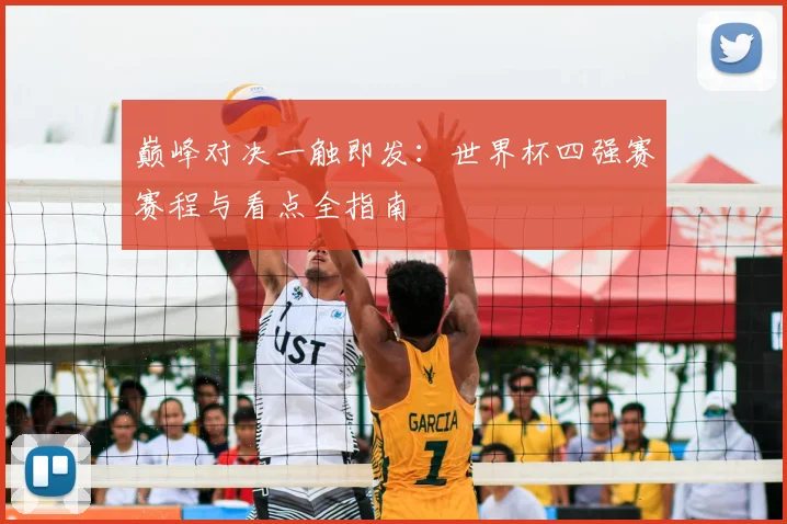 巅峰对决一触即发：世界杯四强赛赛程与看点全指南