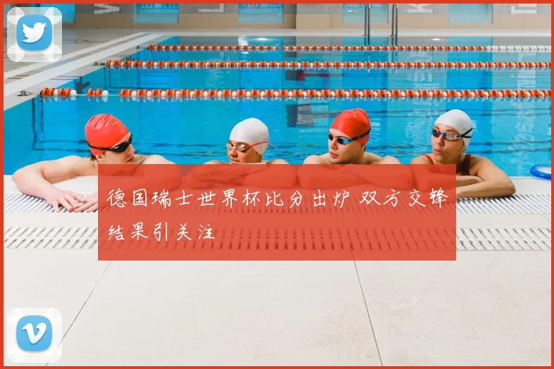 德国瑞士世界杯比分出炉 双方交锋结果引关注