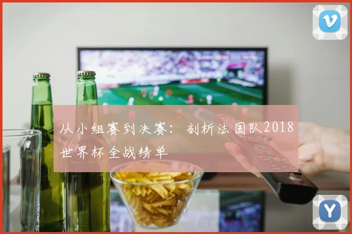 从小组赛到决赛：剖析法国队2018世界杯全战绩单