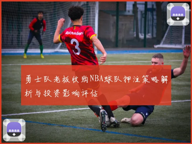 勇士队老板收购NBA球队押注策略解析与投资影响评估