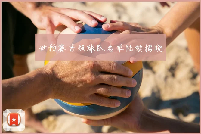 世预赛晋级球队名单陆续揭晓