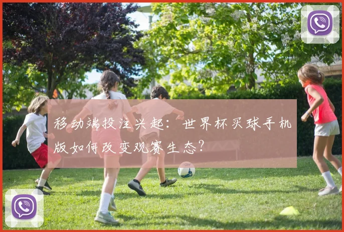 移动端投注兴起：世界杯买球手机版如何改变观赛生态？