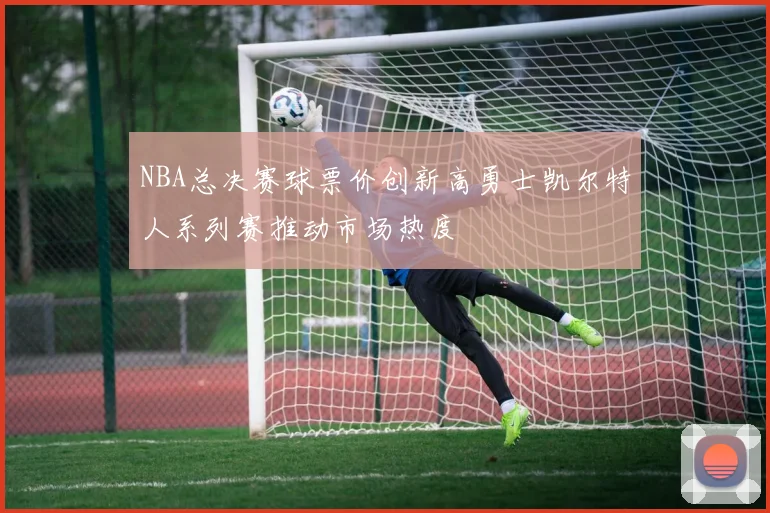 NBA总决赛球票价创新高勇士凯尔特人系列赛推动市场热度