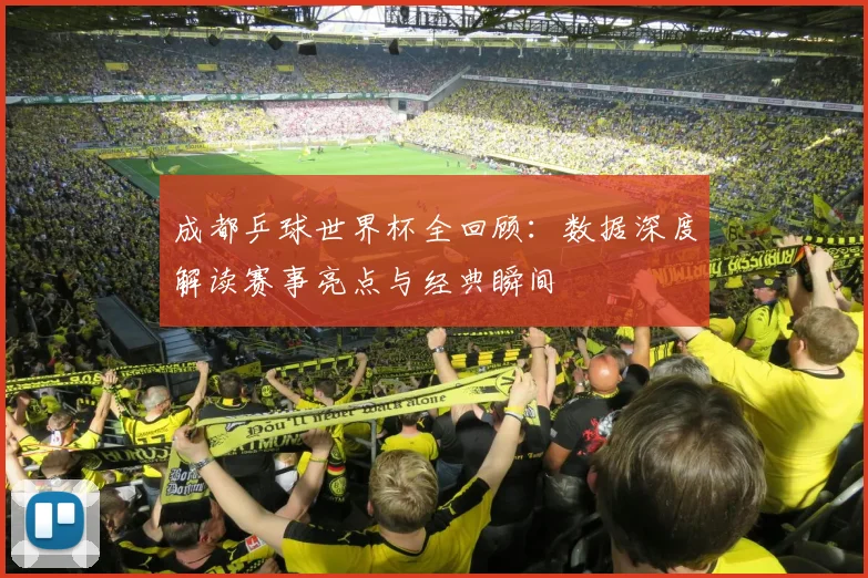 成都乒球世界杯全回顾：数据深度解读赛事亮点与经典瞬间