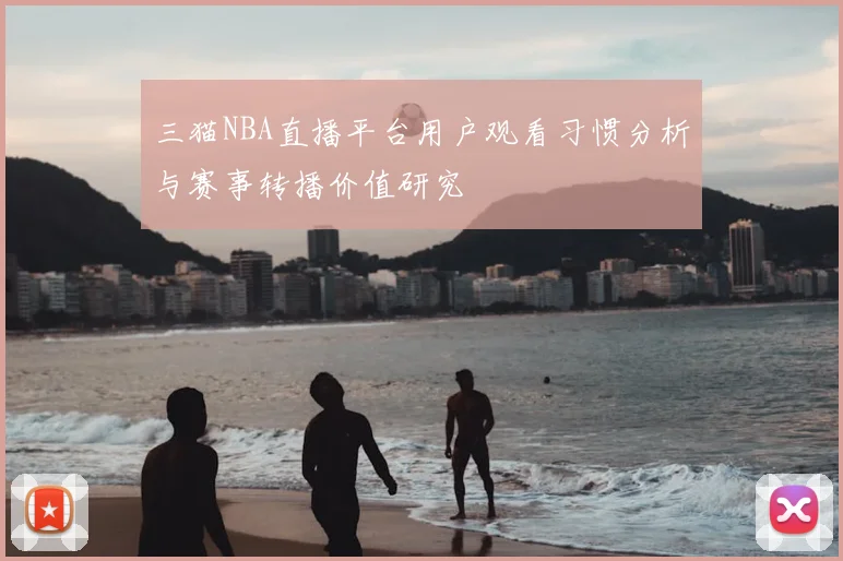 三猫NBA直播平台用户观看习惯分析与赛事转播价值研究
