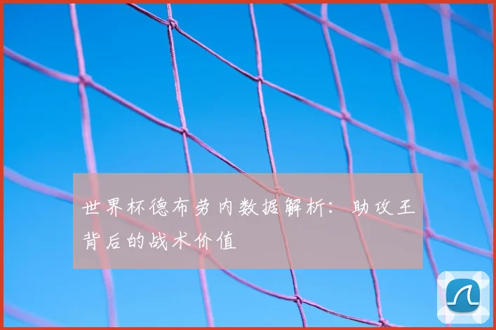 世界杯德布劳内数据解析：助攻王背后的战术价值