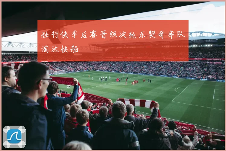 独行侠季后赛晋级次轮东契奇率队淘汰快船