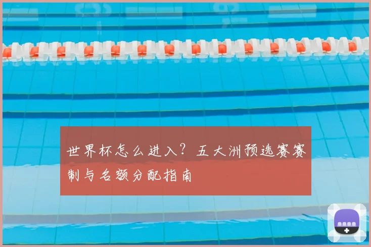 世界杯怎么进入？五大洲预选赛赛制与名额分配指南