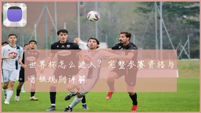 世界杯怎么进入？完整参赛资格与晋级规则详解