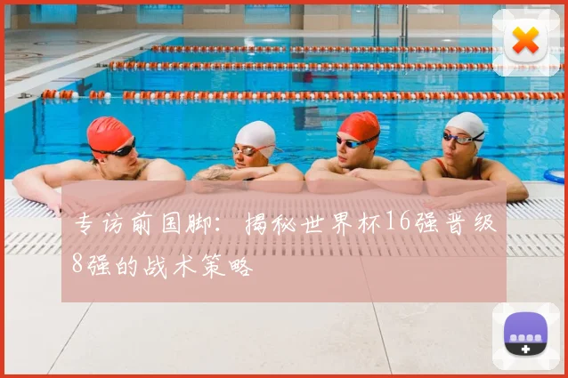 专访前国脚：揭秘世界杯16强晋级8强的战术策略