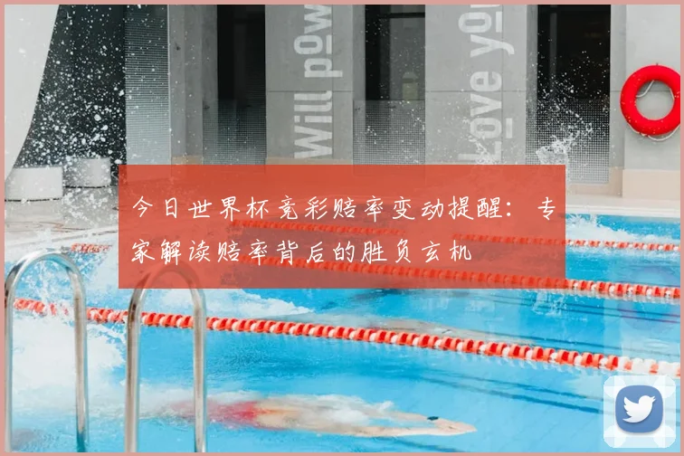 今日世界杯竞彩赔率变动提醒：专家解读赔率背后的胜负玄机
