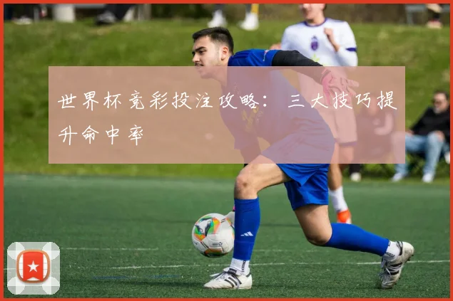 世界杯竞彩投注攻略：三大技巧提升命中率