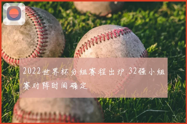 2022世界杯分组赛程出炉 32强小组赛对阵时间确定