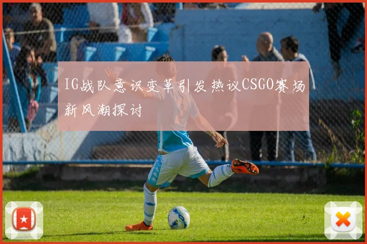 IG战队意识变革引发热议CSGO赛场新风潮探讨