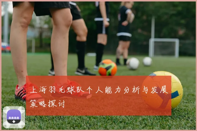 上海羽毛球队个人能力分析与发展策略探讨