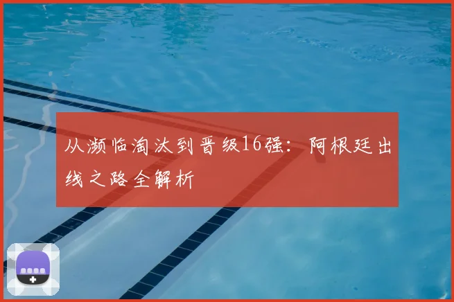 从濒临淘汰到晋级16强：阿根廷出线之路全解析