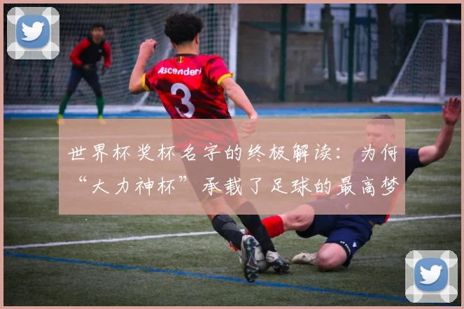 世界杯奖杯名字的终极解读:为何“大力神杯”承载了足球的最高梦想?