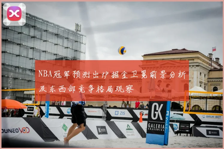 NBA冠军预测出炉掘金卫冕前景分析及东西部竞争格局观察