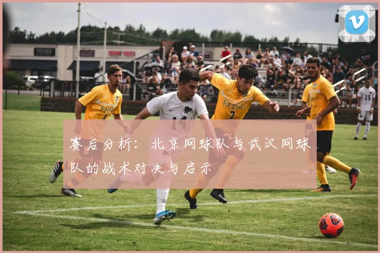 赛后分析：北京网球队与武汉网球队的战术对决与启示