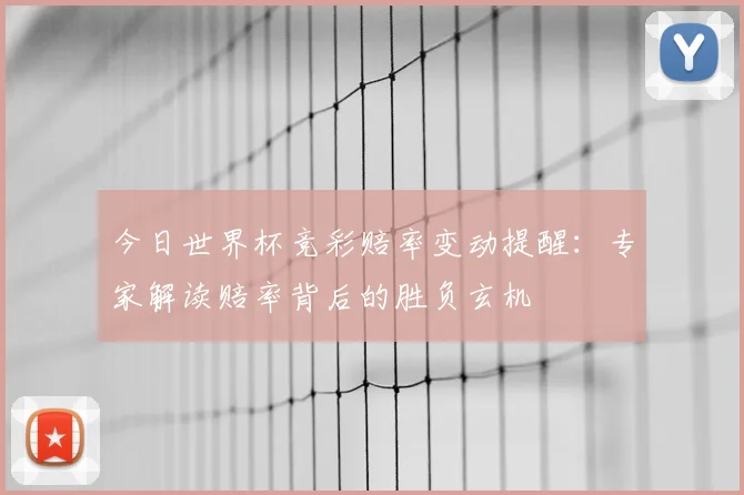 今日世界杯竞彩赔率变动提醒：专家解读赔率背后的胜负玄机