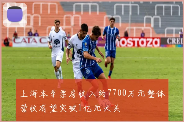 上海本季票房收入约7700万元整体营收有望突破1亿元大关