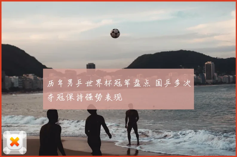 历年男乒世界杯冠军盘点 国乒多次夺冠保持强势表现