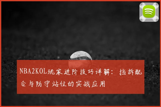 NBA2KOL玩家进阶技巧详解：挡拆配合与防守站位的实战应用