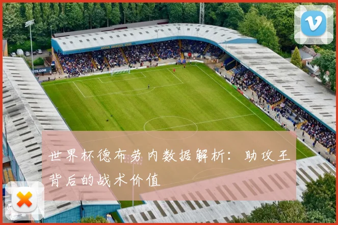 世界杯德布劳内数据解析：助攻王背后的战术价值