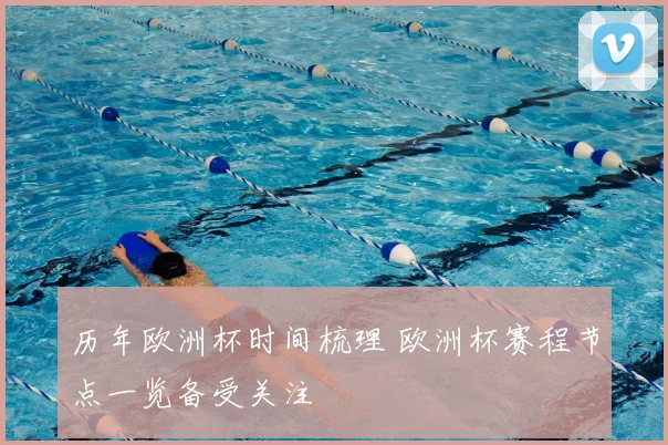历年欧洲杯时间梳理 欧洲杯赛程节点一览备受关注