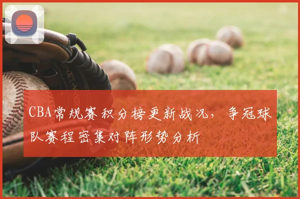 CBA常规赛积分榜更新战况，争冠球队赛程密集对阵形势分析