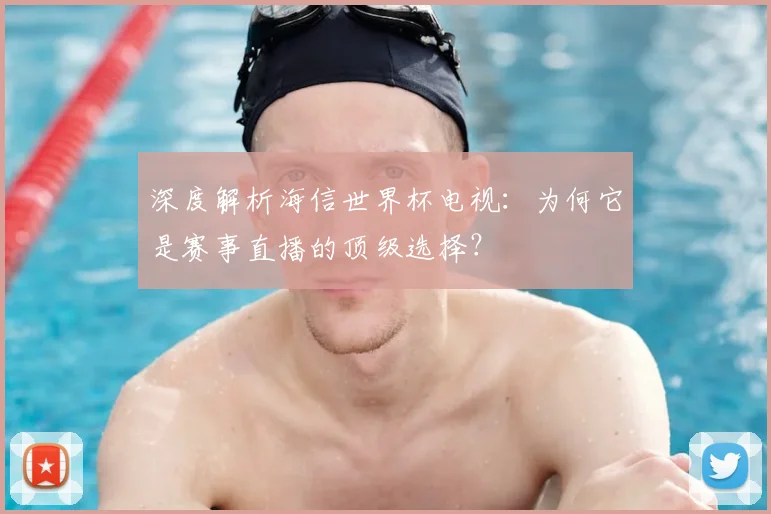 深度解析海信世界杯电视：为何它是赛事直播的顶级选择？