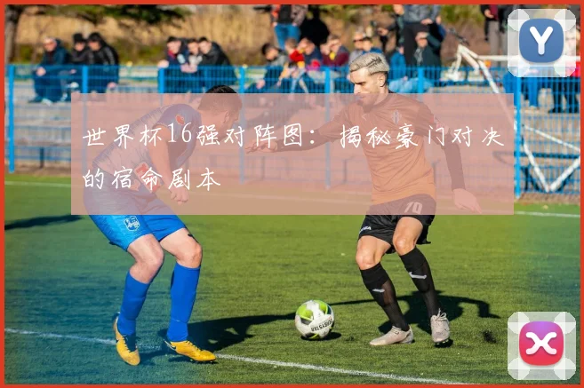 世界杯16强对阵图:揭秘豪门对决的宿命剧本