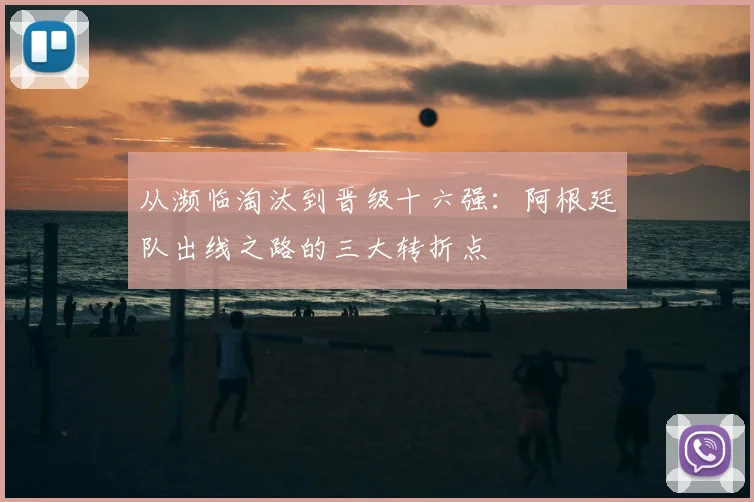 从濒临淘汰到晋级十六强：阿根廷队出线之路的三大转折点