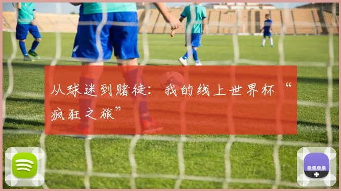 从球迷到赌徒：我的线上世界杯“疯狂之旅”