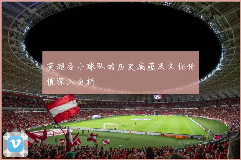 英超各小球队的历史底蕴及文化价值深入分析