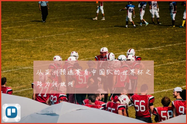 从亚洲预选赛看中国队的世界杯之路为何坎坷