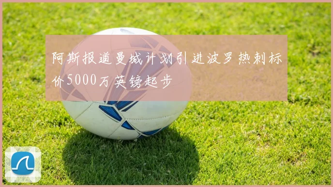 阿斯报道曼城计划引进波罗热刺标价5000万英镑起步