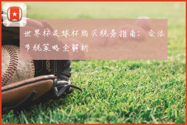 世界杯足球杯购买税务指南：合法节税策略全解析