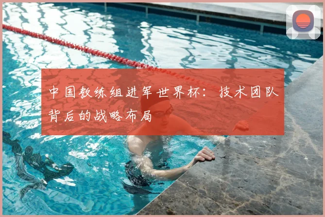 中国教练组进军世界杯：技术团队背后的战略布局