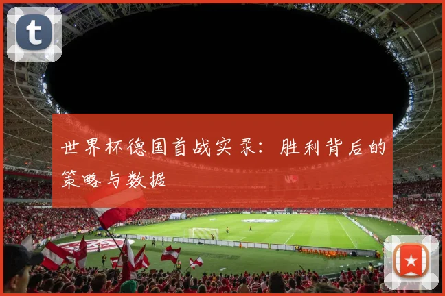 世界杯德国首战实录：胜利背后的策略与数据
