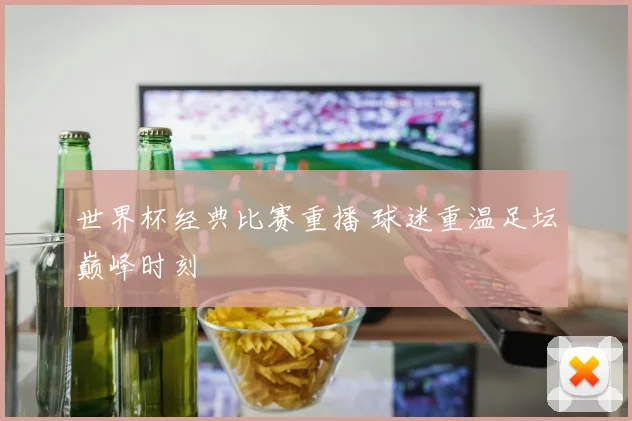 世界杯经典比赛重播 球迷重温足坛巅峰时刻